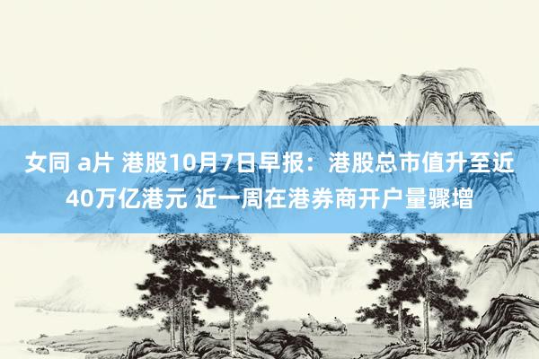 女同 a片 港股10月7日早报：港股总市值升至近40万亿港元 近一周在港券商开户量骤增