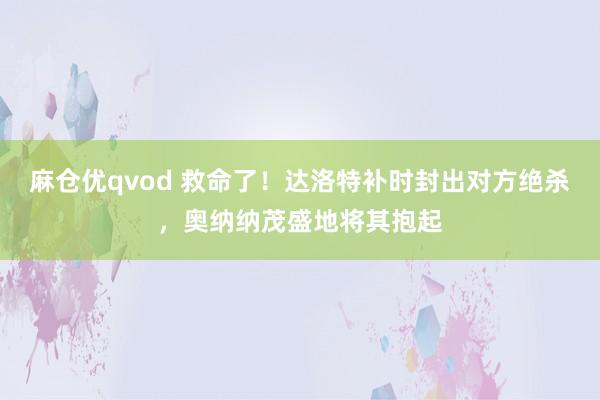 麻仓优qvod 救命了！达洛特补时封出对方绝杀，奥纳纳茂盛地将其抱起