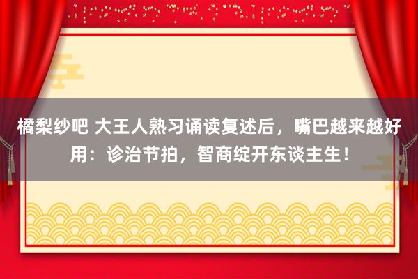 橘梨纱吧 大王人熟习诵读复述后，嘴巴越来越好用：诊治节拍，智商绽开东谈主生！