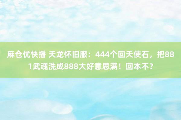 麻仓优快播 天龙怀旧服：444个回天使石，把881武魂洗成888大好意思满！回本不？