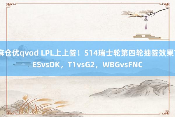 麻仓优qvod LPL上上签！S14瑞士轮第四轮抽签效果TESvsDK，T1vsG2，WBGvsFNC