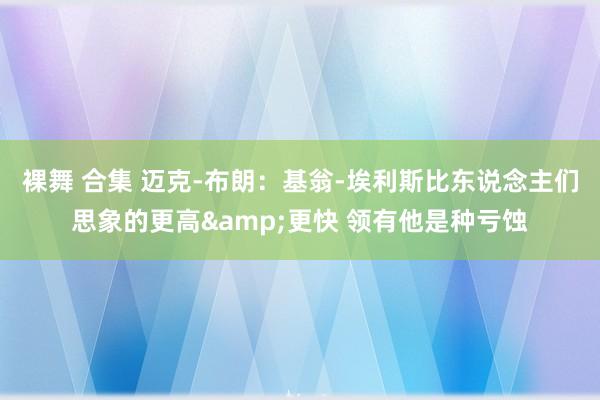 裸舞 合集 迈克-布朗：基翁-埃利斯比东说念主们思象的更高&更快 领有他是种亏蚀