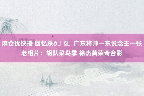 麻仓优快播 回忆杀🧐广东将帅一东说念主一张老相片：胡队菜鸟季 徐杰黄荣奇合影