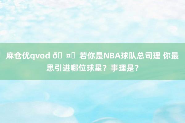 麻仓优qvod 🤔若你是NBA球队总司理 你最思引进哪位球星？事理是？