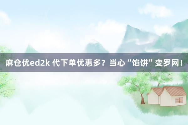 麻仓优ed2k 代下单优惠多？当心“馅饼”变罗网！