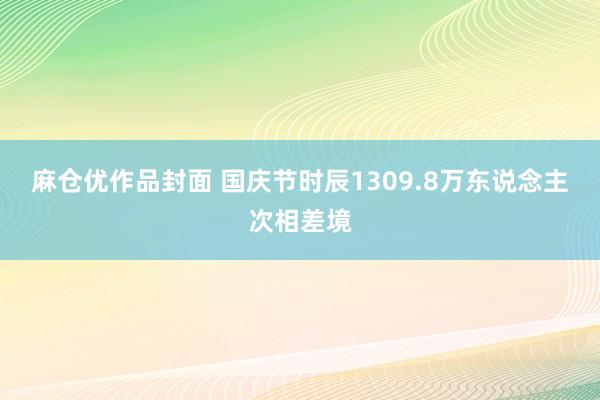 麻仓优作品封面 国庆节时辰1309.8万东说念主次相差境