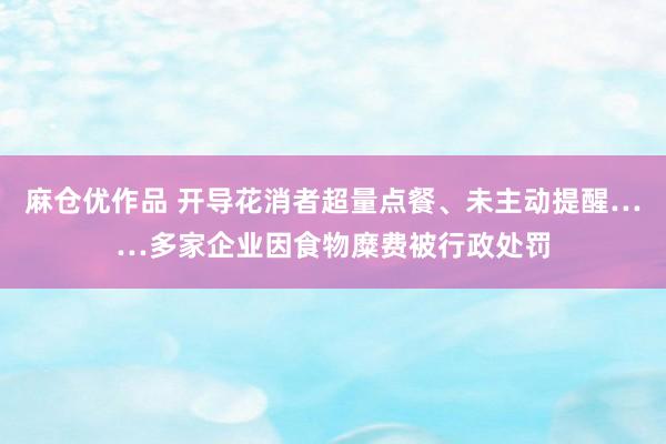 麻仓优作品 开导花消者超量点餐、未主动提醒……多家企业因食物糜费被行政处罚