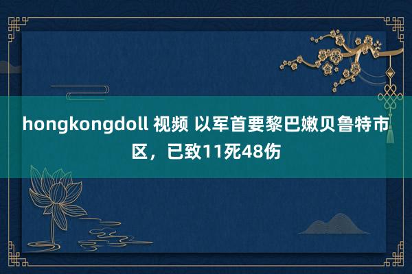 hongkongdoll 视频 以军首要黎巴嫩贝鲁特市区，已致11死48伤