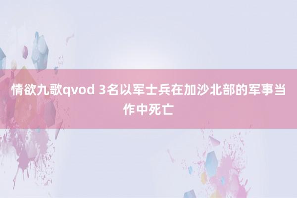 情欲九歌qvod 3名以军士兵在加沙北部的军事当作中死亡