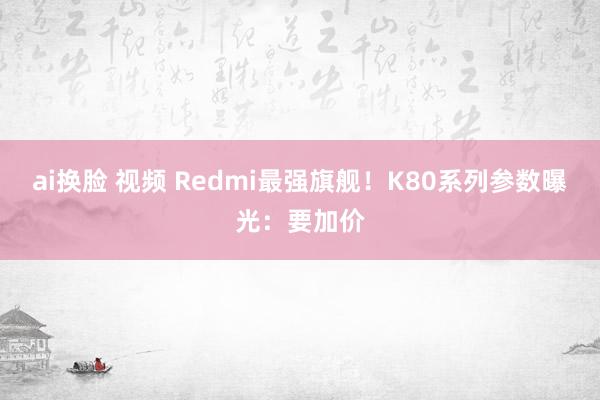 ai换脸 视频 Redmi最强旗舰！K80系列参数曝光：要加价