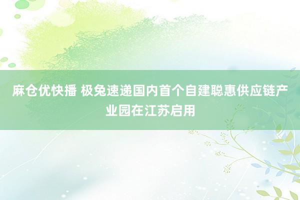 麻仓优快播 极兔速递国内首个自建聪惠供应链产业园在江苏启用