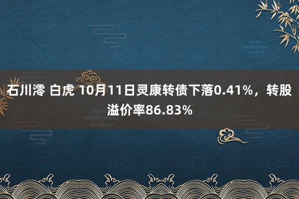 石川澪 白虎 10月11日灵康转债下落0.41%，转股溢价率86.83%