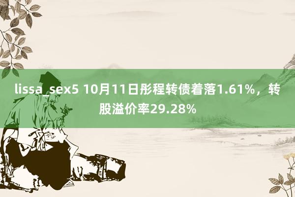 lissa_sex5 10月11日彤程转债着落1.61%，转股溢价率29.28%