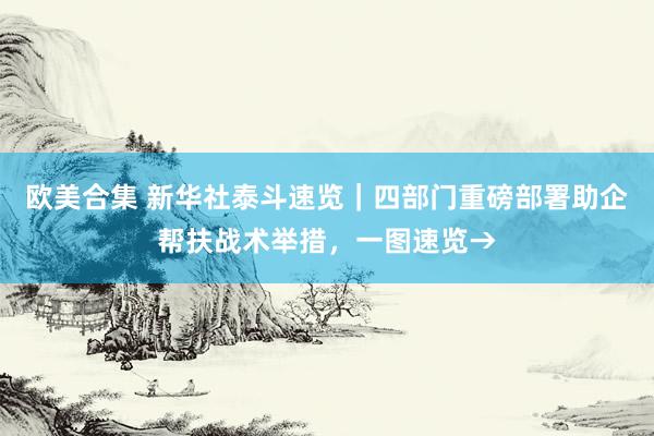 欧美合集 新华社泰斗速览｜四部门重磅部署助企帮扶战术举措，一图速览→