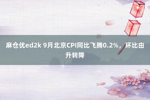 麻仓优ed2k 9月北京CPI同比飞腾0.2%，环比由升转降