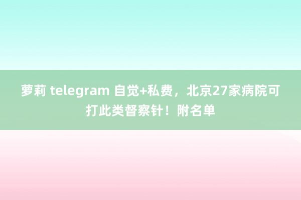 萝莉 telegram 自觉+私费，北京27家病院可打此类督察针！附名单