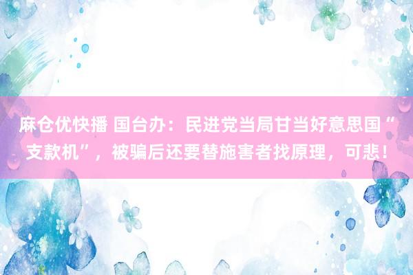 麻仓优快播 国台办：民进党当局甘当好意思国“支款机”，被骗后还要替施害者找原理，可悲！