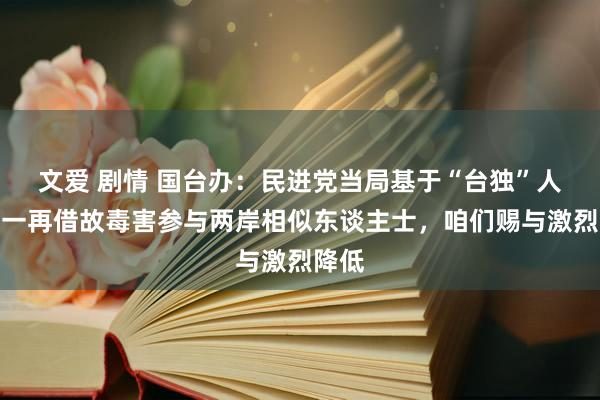 文爱 剧情 国台办：民进党当局基于“台独”人道，一再借故毒害参与两岸相似东谈主士，咱们赐与激烈降低