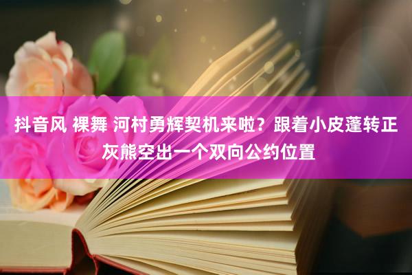 抖音风 裸舞 河村勇辉契机来啦？跟着小皮蓬转正 灰熊空出一个双向公约位置