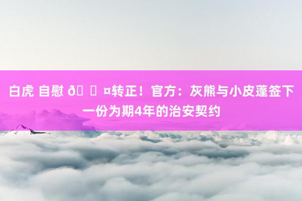 白虎 自慰 😤转正！官方：灰熊与小皮蓬签下一份为期4年的治安契约