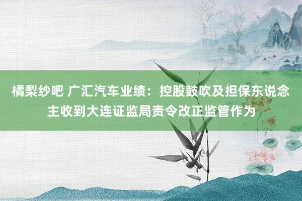 橘梨纱吧 广汇汽车业绩：控股鼓吹及担保东说念主收到大连证监局责令改正监管作为