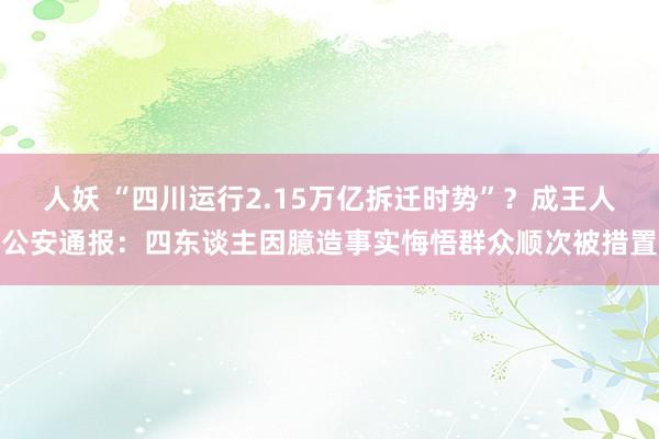 人妖 “四川运行2.15万亿拆迁时势”？成王人公安通报：四东谈主因臆造事实悔悟群众顺次被措置