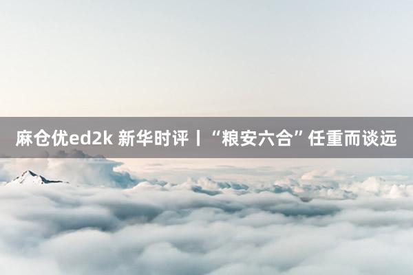 麻仓优ed2k 新华时评丨“粮安六合”任重而谈远