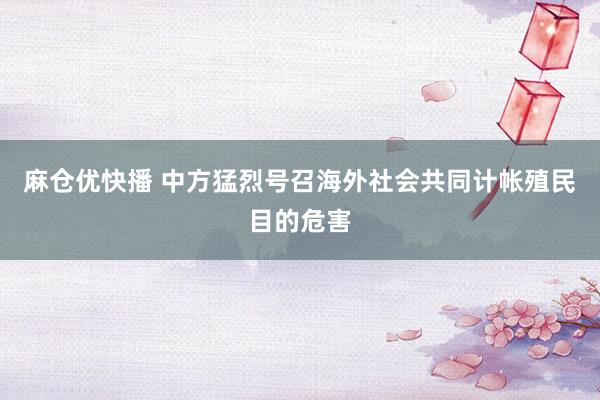 麻仓优快播 中方猛烈号召海外社会共同计帐殖民目的危害