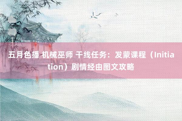 五月色播 机械巫师 干线任务：发蒙课程（Initiation）剧情经由图文攻略