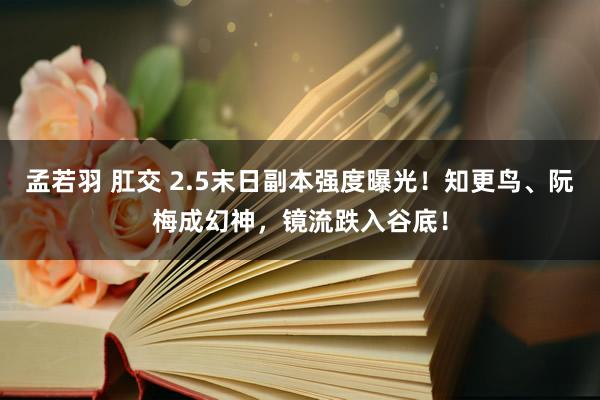 孟若羽 肛交 2.5末日副本强度曝光！知更鸟、阮梅成幻神，镜流跌入谷底！