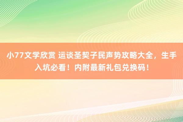 小77文学欣赏 运谈圣契子民声势攻略大全，生手入坑必看！内附最新礼包兑换码！