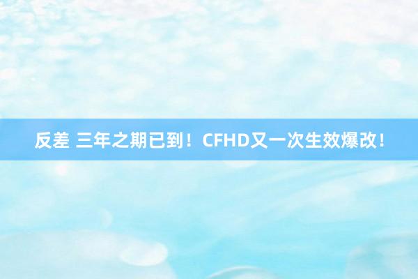 反差 三年之期已到！CFHD又一次生效爆改！