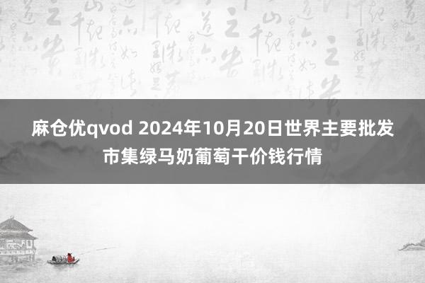 麻仓优qvod 2024年10月20日世界主要批发市集绿马奶葡萄干价钱行情