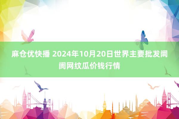 麻仓优快播 2024年10月20日世界主要批发阛阓网纹瓜价钱行情