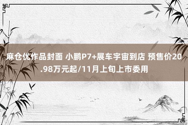 麻仓优作品封面 小鹏P7+展车宇宙到店 预售价20.98万元起/11月上旬上市委用