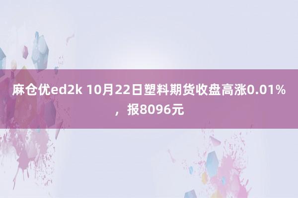 麻仓优ed2k 10月22日塑料期货收盘高涨0.01%，报8096元