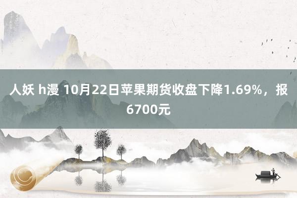 人妖 h漫 10月22日苹果期货收盘下降1.69%，报6700元