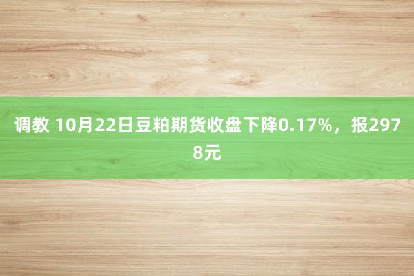 调教 10月22日豆粕期货收盘下降0.17%，报2978元