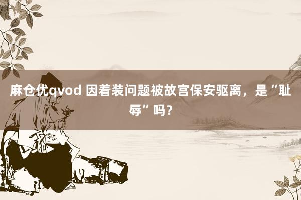 麻仓优qvod 因着装问题被故宫保安驱离，是“耻辱”吗？