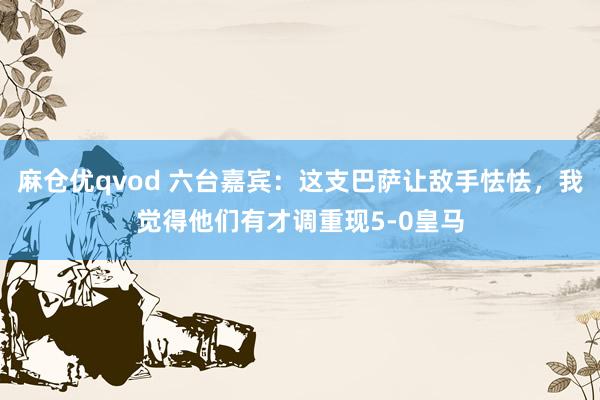 麻仓优qvod 六台嘉宾：这支巴萨让敌手怯怯，我觉得他们有才调重现5-0皇马