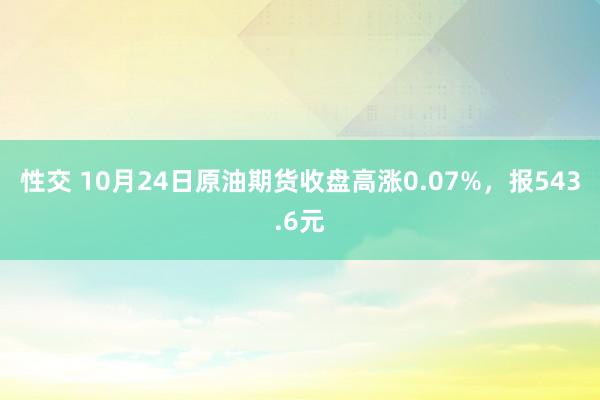 性交 10月24日原油期货收盘高涨0.07%，报543.6元