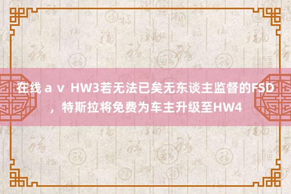 在线ａｖ HW3若无法已矣无东谈主监督的FSD，特斯拉将免费为车主升级至HW4