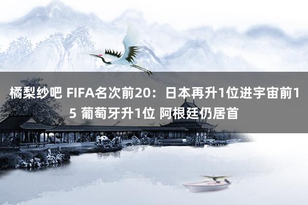 橘梨纱吧 FIFA名次前20：日本再升1位进宇宙前15 葡萄牙升1位 阿根廷仍居首