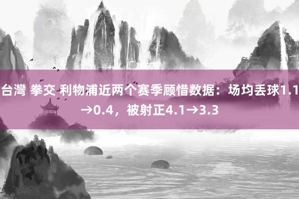 台灣 拳交 利物浦近两个赛季顾惜数据：场均丢球1.1→0.4，被射正4.1→3.3