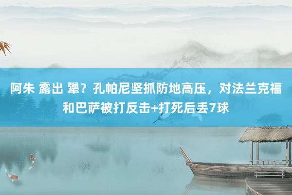 阿朱 露出 犟？孔帕尼坚抓防地高压，对法兰克福和巴萨被打反击+打死后丢7球