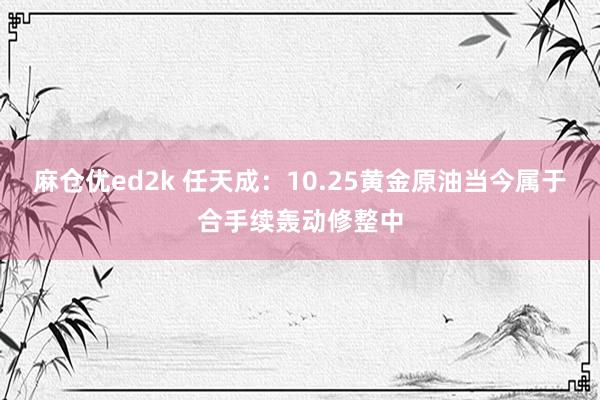 麻仓优ed2k 任天成：10.25黄金原油当今属于合手续轰动修整中