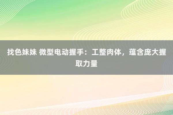 找色妹妹 微型电动握手：工整肉体，蕴含庞大握取力量