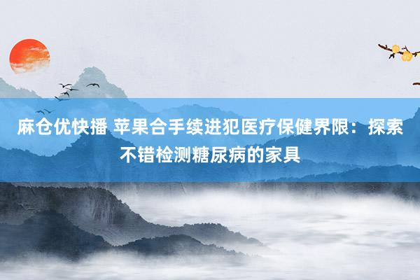 麻仓优快播 苹果合手续进犯医疗保健界限：探索不错检测糖尿病的家具