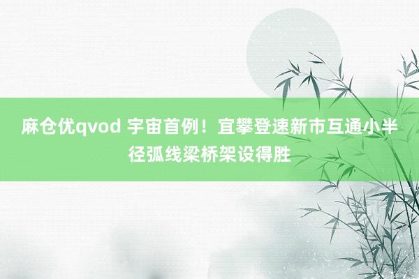 麻仓优qvod 宇宙首例！宜攀登速新市互通小半径弧线梁桥架设得胜