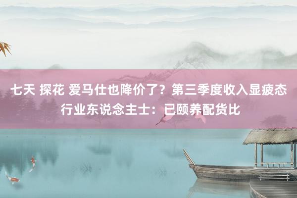 七天 探花 爱马仕也降价了？第三季度收入显疲态 行业东说念主士：已颐养配货比